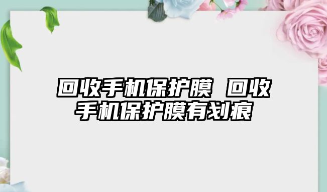 回收手機保護膜 回收手機保護膜有劃痕