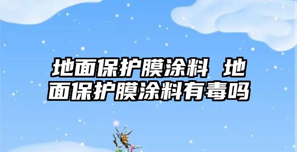 地面保護(hù)膜涂料 地面保護(hù)膜涂料有毒嗎