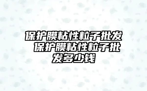 保護(hù)膜粘性粒子批發(fā) 保護(hù)膜粘性粒子批發(fā)多少錢