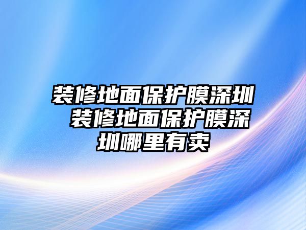 裝修地面保護膜深圳 裝修地面保護膜深圳哪里有賣