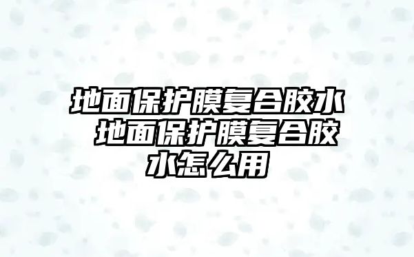 地面保護(hù)膜復(fù)合膠水 地面保護(hù)膜復(fù)合膠水怎么用