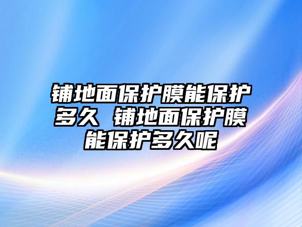 鋪地面保護(hù)膜能保護(hù)多久 鋪地面保護(hù)膜能保護(hù)多久呢