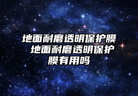 地面耐磨透明保護(hù)膜 地面耐磨透明保護(hù)膜有用嗎