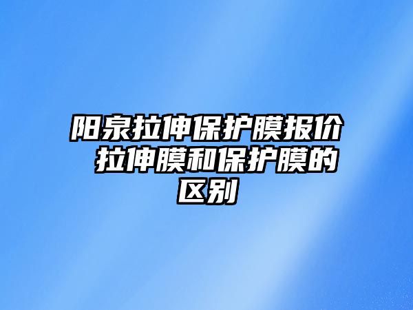 陽泉拉伸保護膜報價 拉伸膜和保護膜的區(qū)別