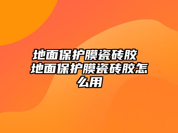 地面保護(hù)膜瓷磚膠 地面保護(hù)膜瓷磚膠怎么用