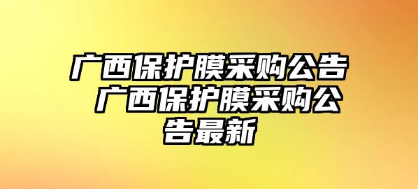 廣西保護(hù)膜采購公告 廣西保護(hù)膜采購公告最新