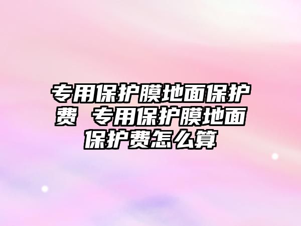 專用保護膜地面保護費 專用保護膜地面保護費怎么算