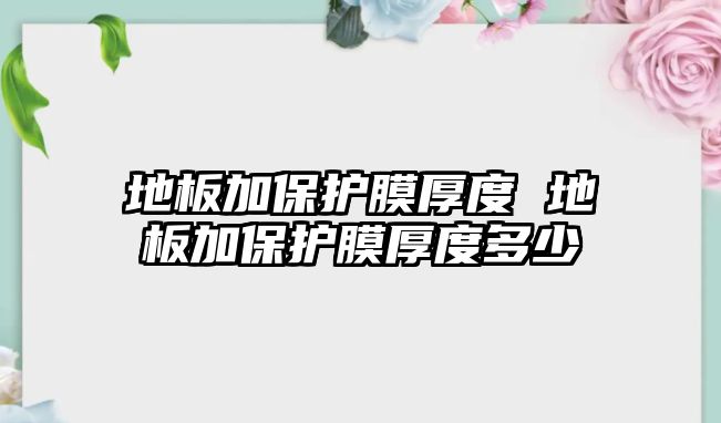 地板加保護(hù)膜厚度 地板加保護(hù)膜厚度多少