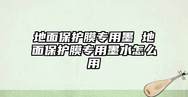 地面保護(hù)膜專用墨 地面保護(hù)膜專用墨水怎么用