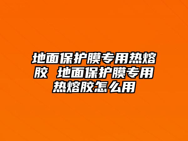 地面保護(hù)膜專用熱熔膠 地面保護(hù)膜專用熱熔膠怎么用