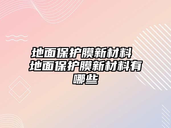 地面保護(hù)膜新材料 地面保護(hù)膜新材料有哪些