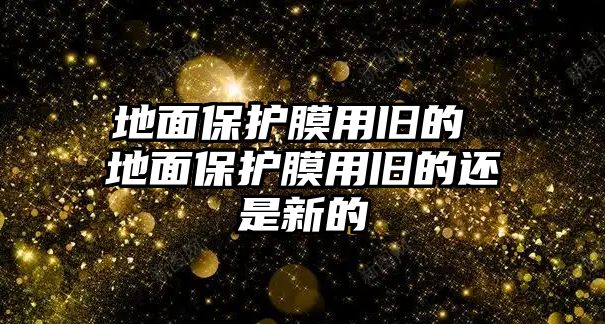 地面保護膜用舊的 地面保護膜用舊的還是新的