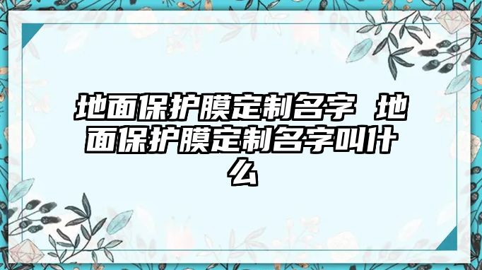 地面保護(hù)膜定制名字 地面保護(hù)膜定制名字叫什么