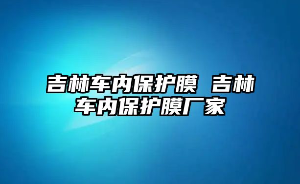 吉林車內(nèi)保護膜 吉林車內(nèi)保護膜廠家