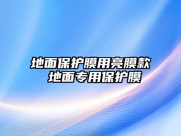 地面保護(hù)膜用亮膜款 地面專用保護(hù)膜