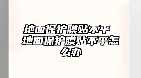 地面保護(hù)膜貼不平 地面保護(hù)膜貼不平怎么辦