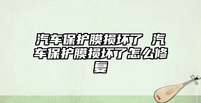 汽車保護(hù)膜損壞了 汽車保護(hù)膜損壞了怎么修復(fù)