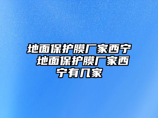 地面保護(hù)膜廠家西寧 地面保護(hù)膜廠家西寧有幾家