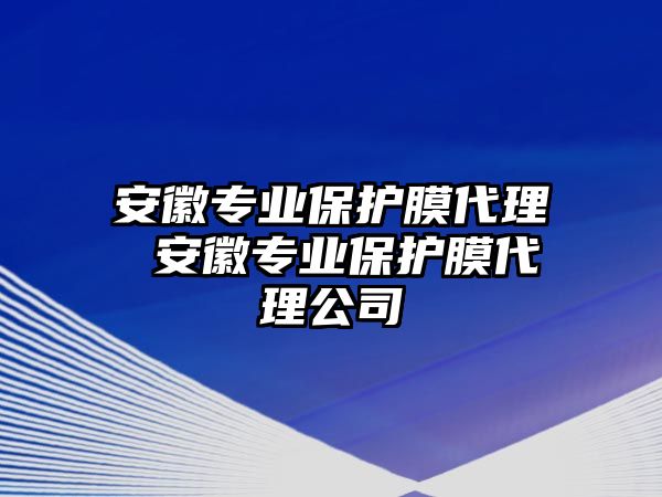 安徽專業(yè)保護(hù)膜代理 安徽專業(yè)保護(hù)膜代理公司