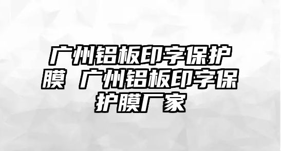 廣州鋁板印字保護(hù)膜 廣州鋁板印字保護(hù)膜廠家