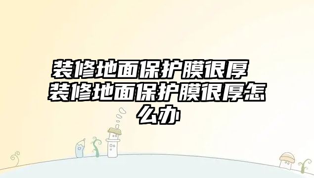 裝修地面保護(hù)膜很厚 裝修地面保護(hù)膜很厚怎么辦