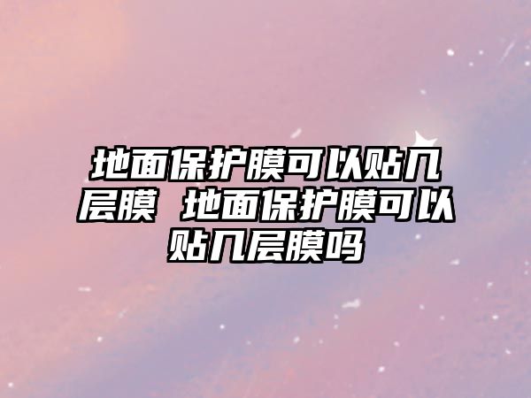 地面保護(hù)膜可以貼幾層膜 地面保護(hù)膜可以貼幾層膜嗎