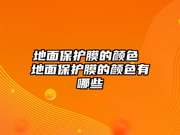 地面保護(hù)膜的顏色 地面保護(hù)膜的顏色有哪些