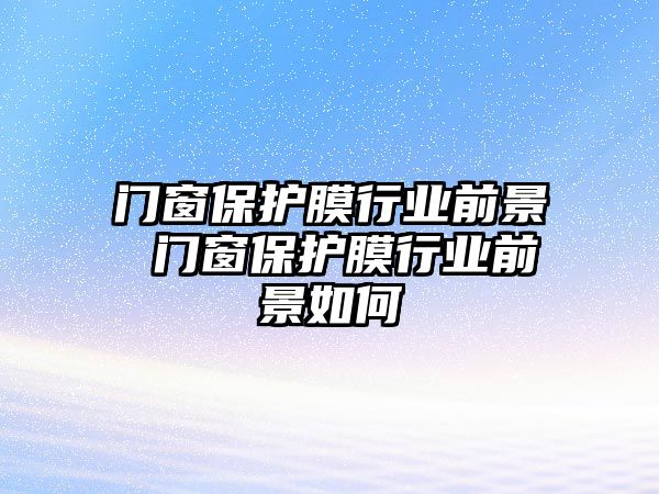 門窗保護(hù)膜行業(yè)前景 門窗保護(hù)膜行業(yè)前景如何