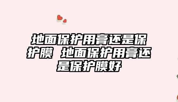 地面保護用膏還是保護膜 地面保護用膏還是保護膜好