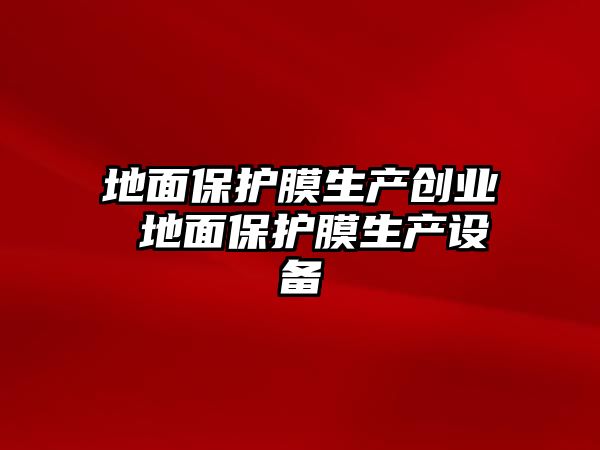 地面保護(hù)膜生產(chǎn)創(chuàng)業(yè) 地面保護(hù)膜生產(chǎn)設(shè)備