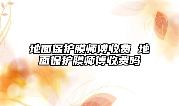 地面保護(hù)膜師傅收費(fèi) 地面保護(hù)膜師傅收費(fèi)嗎