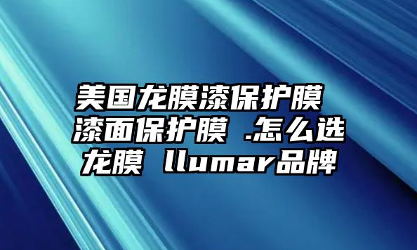 美國龍膜漆保護膜 漆面保護膜√.怎么選龍膜 llumar品牌