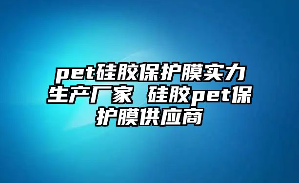 pet硅膠保護(hù)膜實(shí)力生產(chǎn)廠家 硅膠pet保護(hù)膜供應(yīng)商