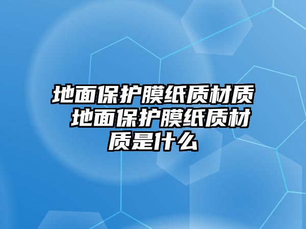 地面保護(hù)膜紙質(zhì)材質(zhì) 地面保護(hù)膜紙質(zhì)材質(zhì)是什么