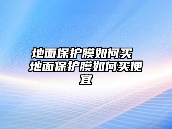 地面保護(hù)膜如何買 地面保護(hù)膜如何買便宜