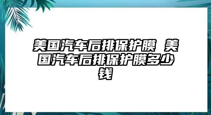 美國汽車后排保護(hù)膜 美國汽車后排保護(hù)膜多少錢