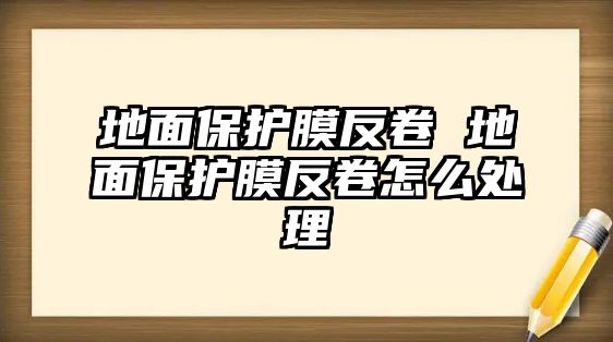 地面保護(hù)膜反卷 地面保護(hù)膜反卷怎么處理