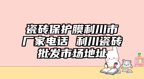 瓷磚保護膜利川市廠家電話 利川瓷磚批發(fā)市場地址