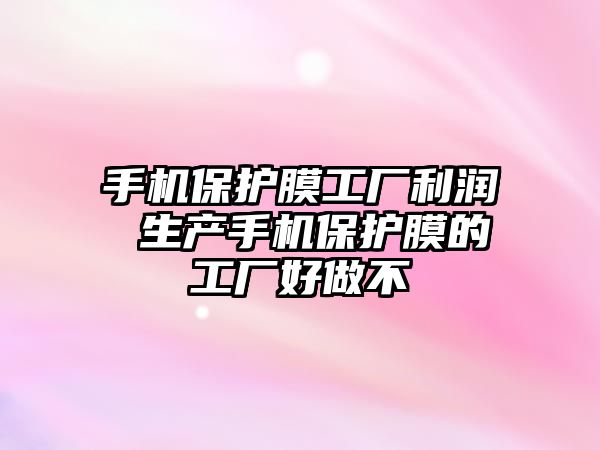 手機保護膜工廠利潤 生產手機保護膜的工廠好做不