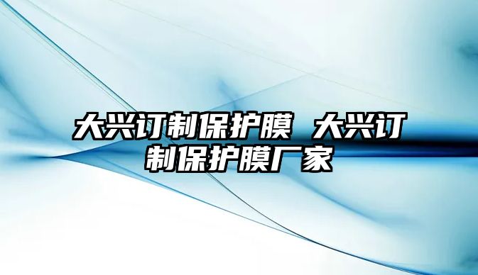 大興訂制保護(hù)膜 大興訂制保護(hù)膜廠家