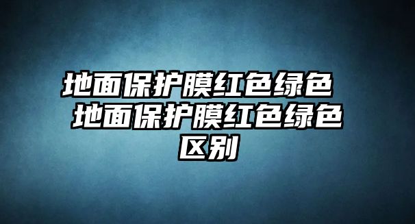 地面保護(hù)膜紅色綠色 地面保護(hù)膜紅色綠色區(qū)別