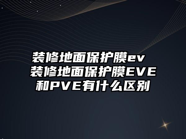 裝修地面保護(hù)膜ev 裝修地面保護(hù)膜EVE和PVE有什么區(qū)別