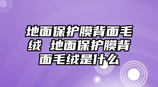 地面保護(hù)膜背面毛絨 地面保護(hù)膜背面毛絨是什么