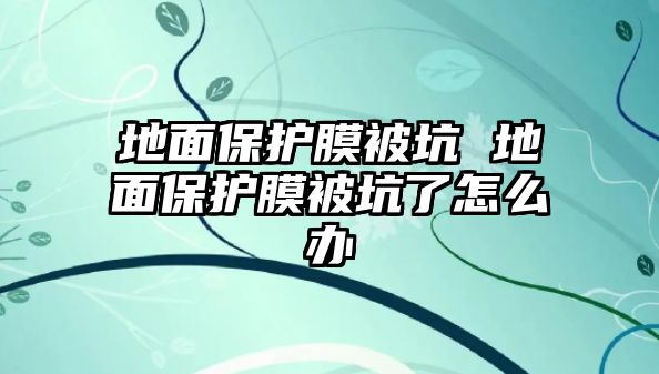 地面保護(hù)膜被坑 地面保護(hù)膜被坑了怎么辦