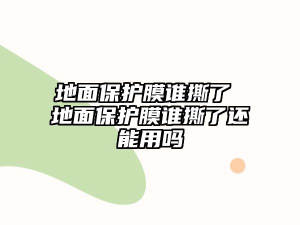 地面保護(hù)膜誰撕了 地面保護(hù)膜誰撕了還能用嗎