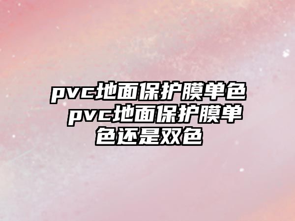 pvc地面保護(hù)膜單色 pvc地面保護(hù)膜單色還是雙色