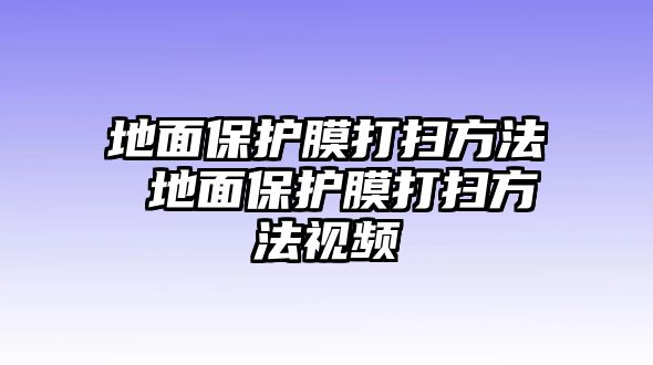 地面保護(hù)膜打掃方法 地面保護(hù)膜打掃方法視頻