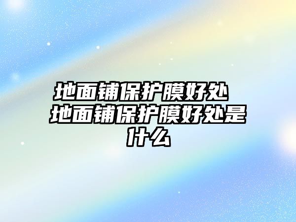 地面鋪保護膜好處 地面鋪保護膜好處是什么