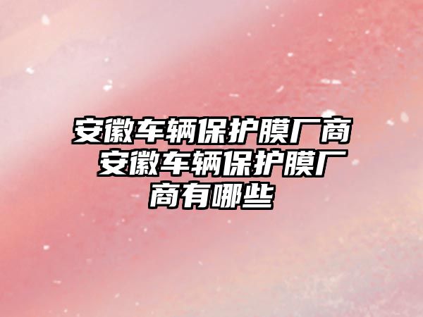 安徽車輛保護(hù)膜廠商 安徽車輛保護(hù)膜廠商有哪些