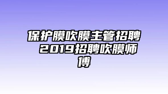 保護(hù)膜吹膜主管招聘 2019招聘吹膜師傅